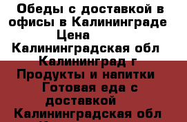 Обеды с доставкой в офисы в Калининграде › Цена ­ 130 - Калининградская обл., Калининград г. Продукты и напитки » Готовая еда с доставкой   . Калининградская обл.,Калининград г.